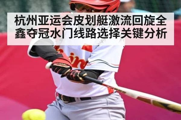 杭州亚运会皮划艇激流回旋全鑫夺冠水门线路选择关键分析